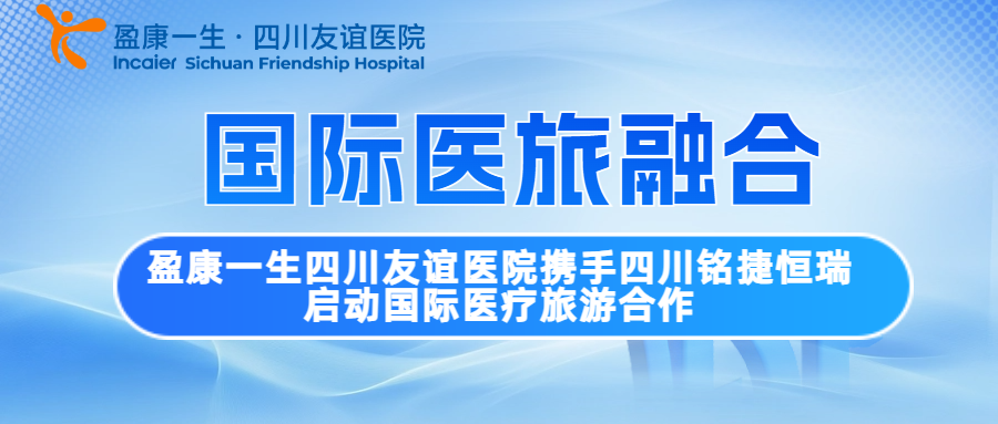 走出去，聚焦國際化診療——盈康一生四川友誼醫(yī)院攜手四川銘捷恒瑞啟動(dòng)國際醫(yī)療旅游合作